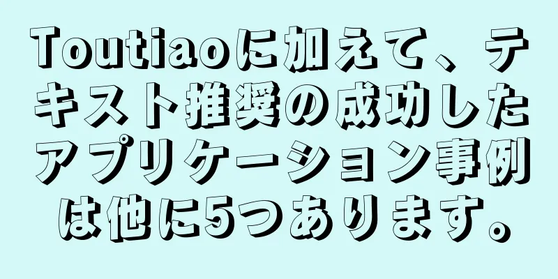 Toutiaoに加えて、テキスト推奨の成功したアプリケーション事例は他に5つあります。