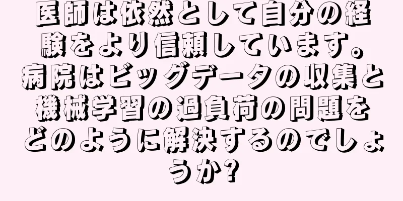 医師は依然として自分の経験をより信頼しています。病院はビッグデータの収集と機械学習の過負荷の問題をどのように解決するのでしょうか?