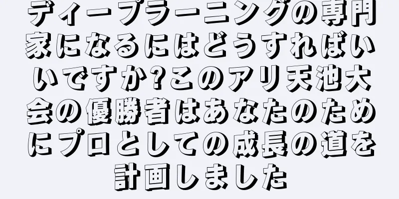 ディープラーニングの専門家になるにはどうすればいいですか?このアリ天池大会の優勝者はあなたのためにプロとしての成長の道を計画しました