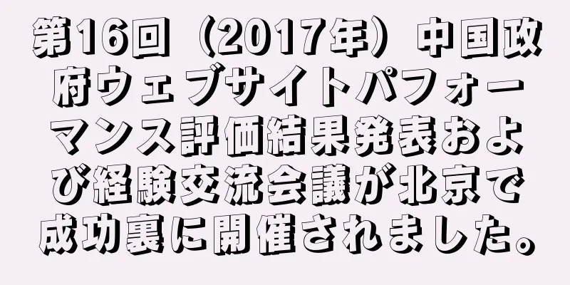 第16回（2017年）中国政府ウェブサイトパフォーマンス評価結果発表および経験交流会議が北京で成功裏に開催されました。