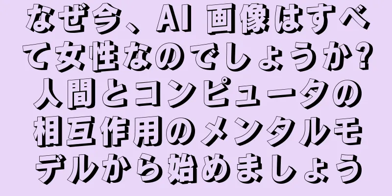 なぜ今、AI 画像はすべて女性なのでしょうか?人間とコンピュータの相互作用のメンタルモデルから始めましょう