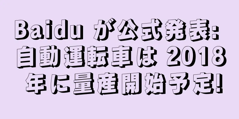 Baidu が公式発表: 自動運転車は 2018 年に量産開始予定!