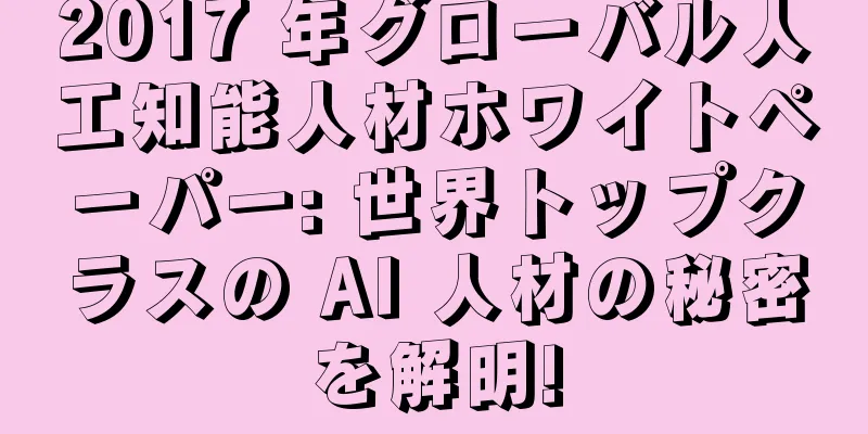 2017 年グローバル人工知能人材ホワイトペーパー: 世界トップクラスの AI 人材の秘密を解明!