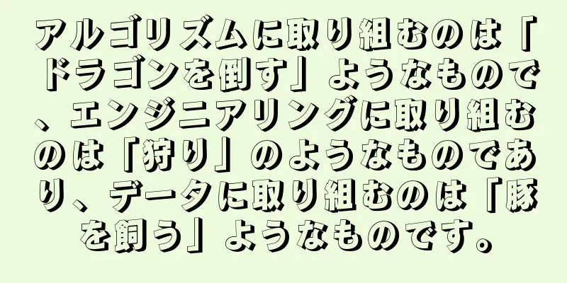 アルゴリズムに取り組むのは「ドラゴンを倒す」ようなもので、エンジニアリングに取り組むのは「狩り」のようなものであり、データに取り組むのは「豚を飼う」ようなものです。