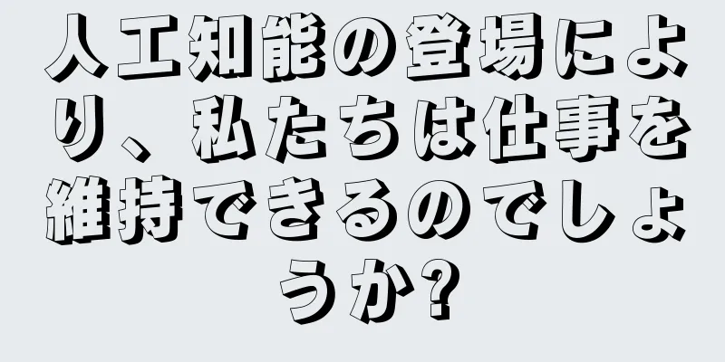 人工知能の登場により、私たちは仕事を維持できるのでしょうか?