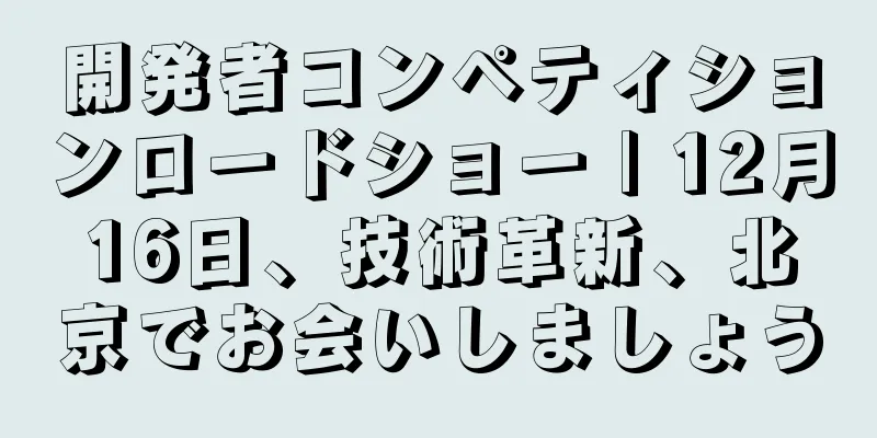 開発者コンペティションロードショー | 12月16日、技術革新、北京でお会いしましょう