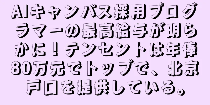 AIキャンパス採用プログラマーの最高給与が明らかに！テンセントは年俸80万元でトップで、北京戸口を提供している。