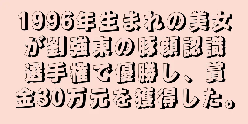 1996年生まれの美女が劉強東の豚顔認識選手権で優勝し、賞金30万元を獲得した。