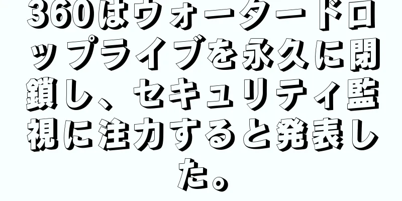 360はウォータードロップライブを永久に閉鎖し、セキュリティ監視に注力すると発表した。
