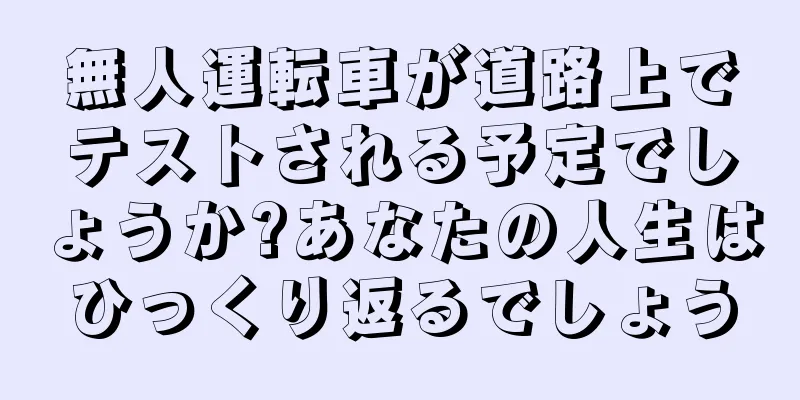 無人運転車が道路上でテストされる予定でしょうか?あなたの人生はひっくり返るでしょう