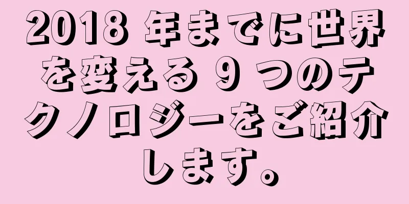 2018 年までに世界を変える 9 つのテクノロジーをご紹介します。