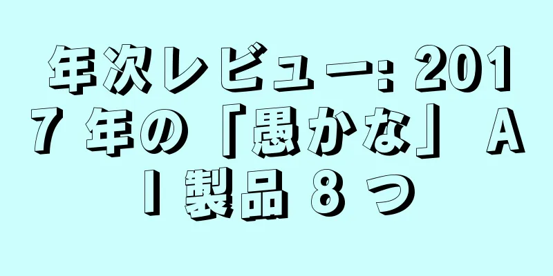 年次レビュー: 2017 年の「愚かな」 AI 製品 8 つ