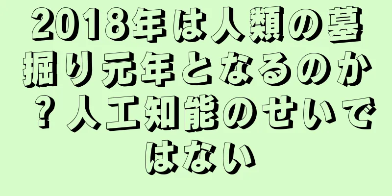2018年は人類の墓掘り元年となるのか？人工知能のせいではない