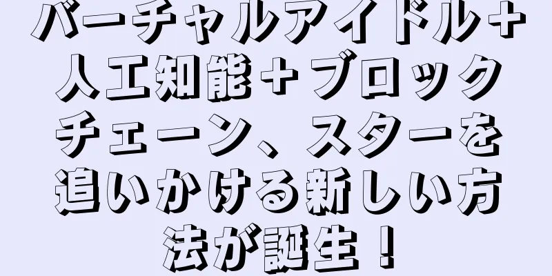 バーチャルアイドル＋人工知能＋ブロックチェーン、スターを追いかける新しい方法が誕生！