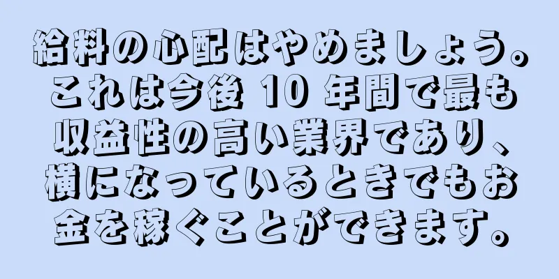 給料の心配はやめましょう。これは今後 10 年間で最も収益性の高い業界であり、横になっているときでもお金を稼ぐことができます。