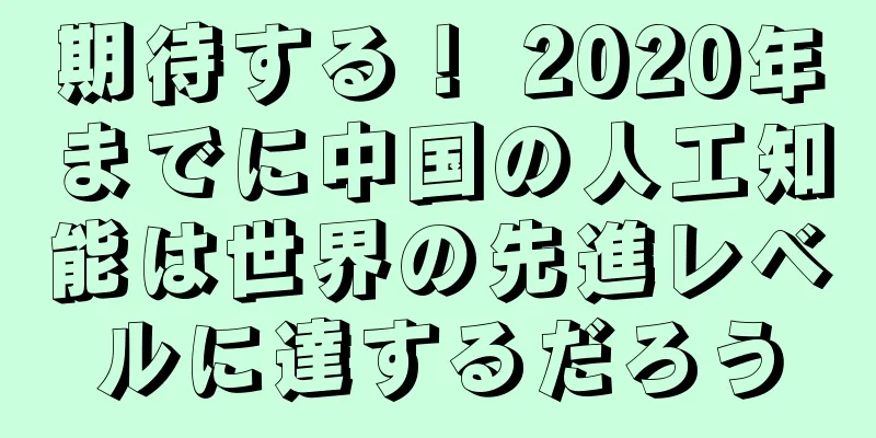 期待する！ 2020年までに中国の人工知能は世界の先進レベルに達するだろう
