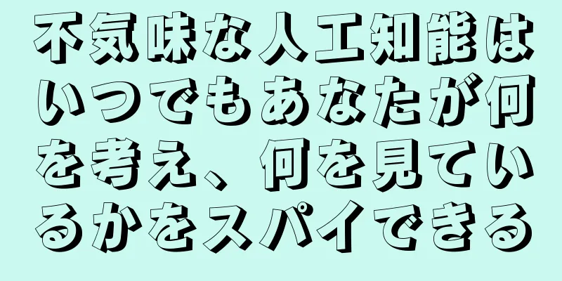 不気味な人工知能はいつでもあなたが何を考え、何を見ているかをスパイできる