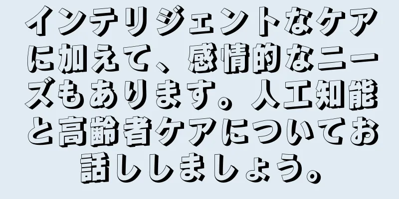 インテリジェントなケアに加えて、感情的なニーズもあります。人工知能と高齢者ケアについてお話ししましょう。