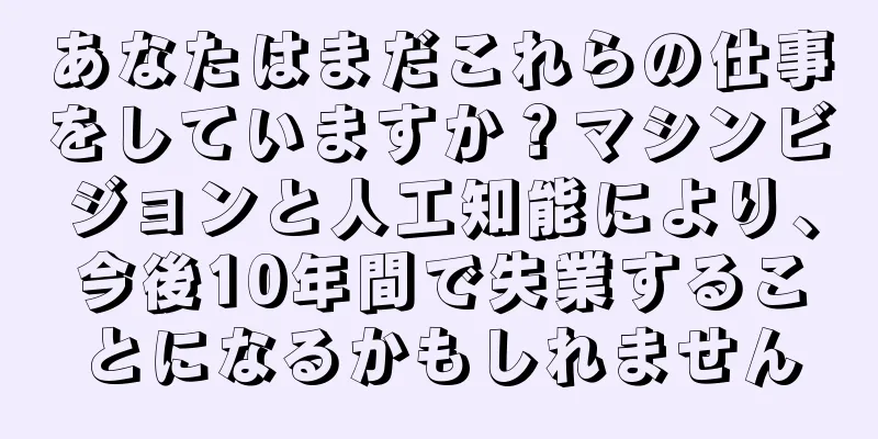 あなたはまだこれらの仕事をしていますか？マシンビジョンと人工知能により、今後10年間で失業することになるかもしれません