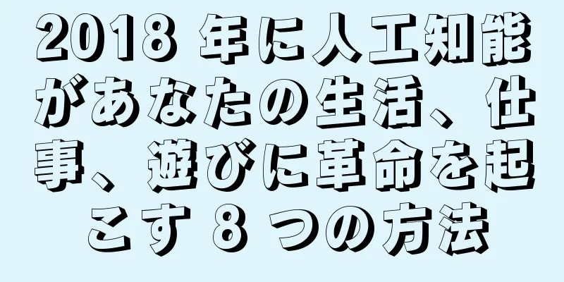 2018 年に人工知能があなたの生活、仕事、遊びに革命を起こす 8 つの方法