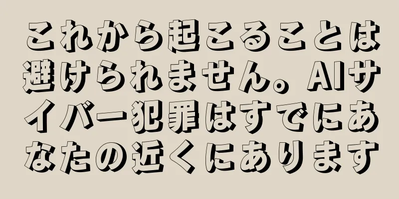 これから起こることは避けられません。AIサイバー犯罪はすでにあなたの近くにあります