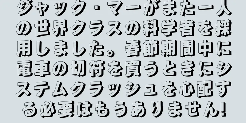 ジャック・マーがまた一人の世界クラスの科学者を採用しました。春節期間中に電車の切符を買うときにシステムクラッシュを心配する必要はもうありません!