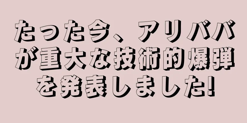 たった今、アリババが重大な技術的爆弾を発表しました!
