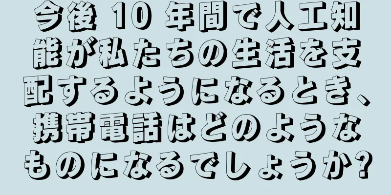 今後 10 年間で人工知能が私たちの生活を支配するようになるとき、携帯電話はどのようなものになるでしょうか?