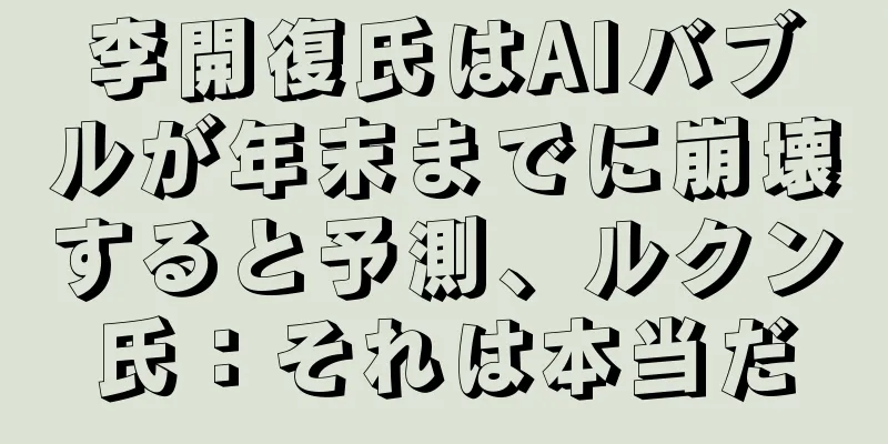 李開復氏はAIバブルが年末までに崩壊すると予測、ルクン氏：それは本当だ
