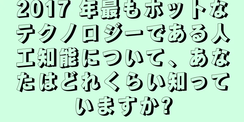 2017 年最もホットなテクノロジーである人工知能について、あなたはどれくらい知っていますか?