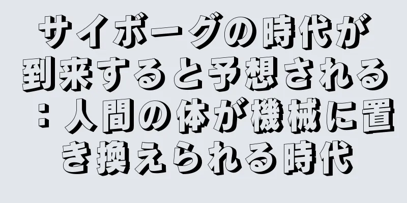 サイボーグの時代が到来すると予想される：人間の体が機械に置き換えられる時代