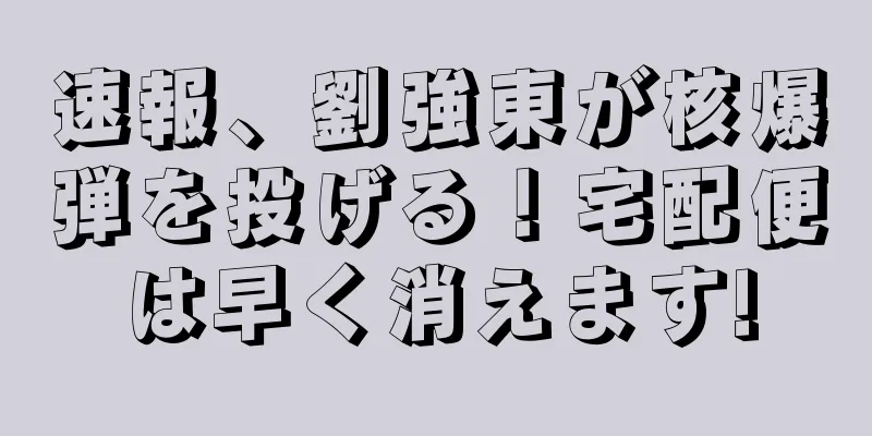 速報、劉強東が核爆弾を投げる！宅配便は早く消えます!