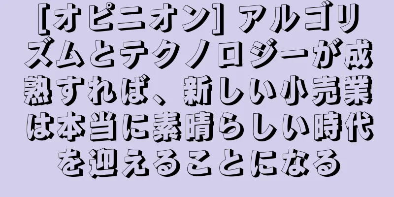[オピニオン] アルゴリズムとテクノロジーが成熟すれば、新しい小売業は本当に素晴らしい時代を迎えることになる