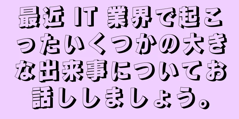 最近 IT 業界で起こったいくつかの大きな出来事についてお話ししましょう。