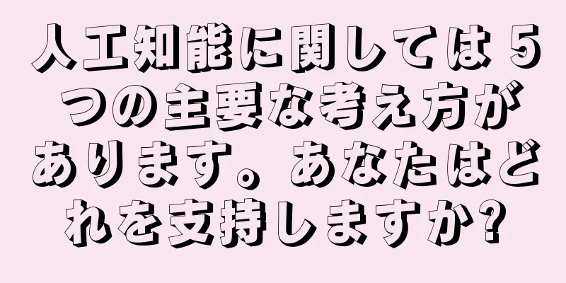 人工知能に関しては 5 つの主要な考え方があります。あなたはどれを支持しますか?
