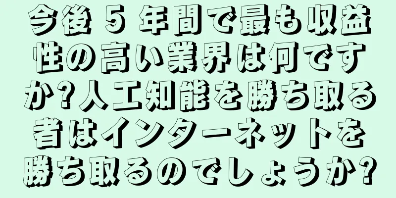 今後 5 年間で最も収益性の高い業界は何ですか?人工知能を勝ち取る者はインターネットを勝ち取るのでしょうか?