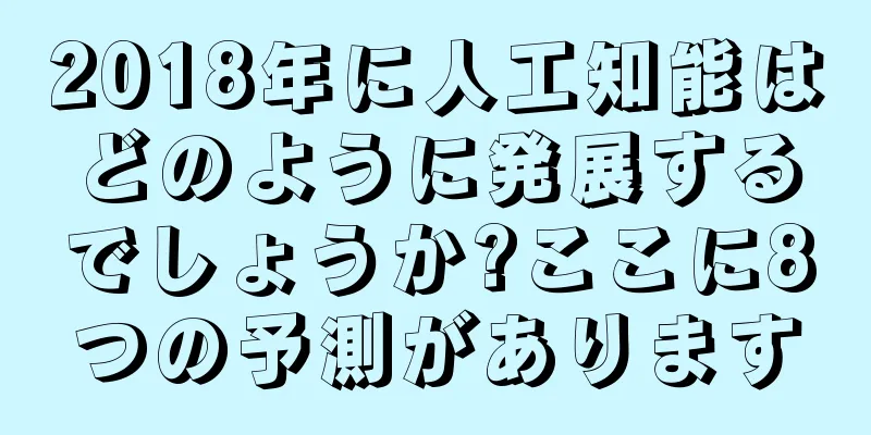 2018年に人工知能はどのように発展するでしょうか?ここに8つの予測があります
