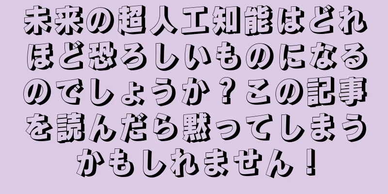 未来の超人工知能はどれほど恐ろしいものになるのでしょうか？この記事を読んだら黙ってしまうかもしれません！
