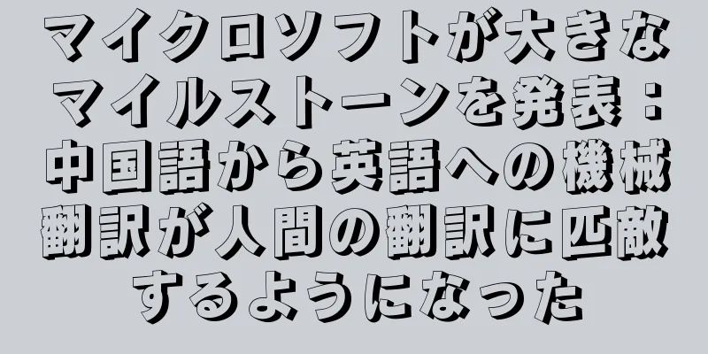 マイクロソフトが大きなマイルストーンを発表：中国語から英語への機械翻訳が人間の翻訳に匹敵するようになった