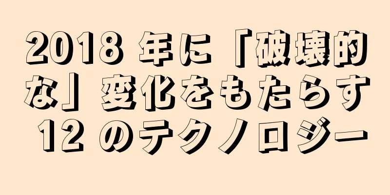 2018 年に「破壊的な」変化をもたらす 12 のテクノロジー