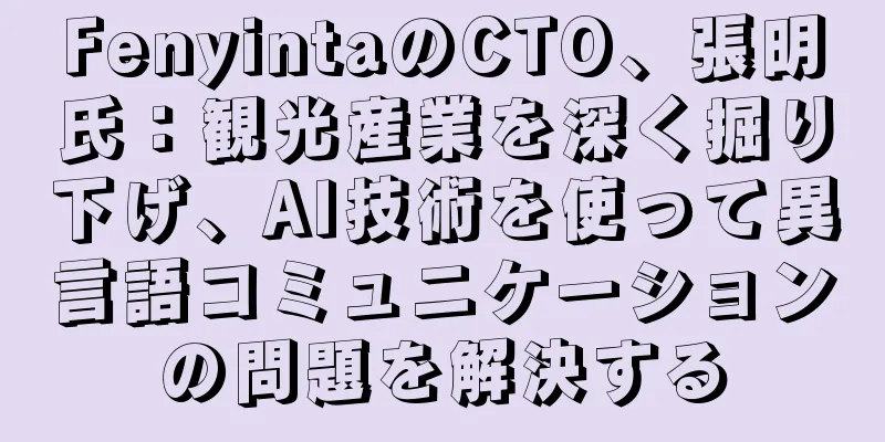 FenyintaのCTO、張明氏：観光産業を深く掘り下げ、AI技術を使って異言語コミュニケーションの問題を解決する
