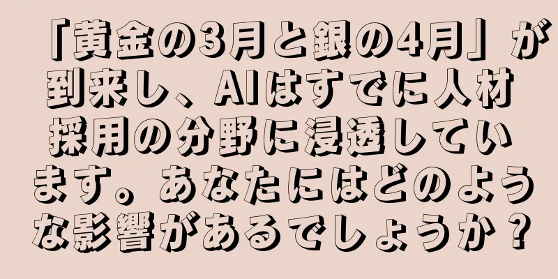 「黄金の3月と銀の4月」が到来し、AIはすでに人材採用の分野に浸透しています。あなたにはどのような影響があるでしょうか？