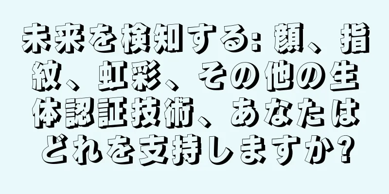 未来を検知する: 顔、指紋、虹彩、その他の生体認証技術、あなたはどれを支持しますか?