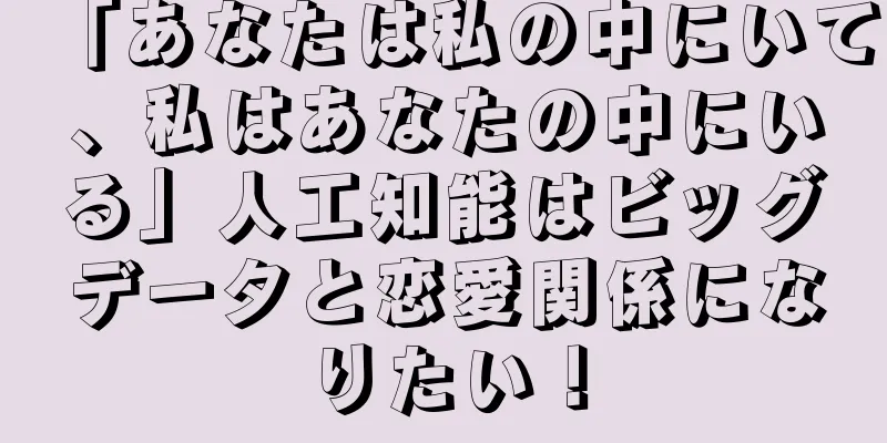 「あなたは私の中にいて、私はあなたの中にいる」人工知能はビッグデータと恋愛関係になりたい！