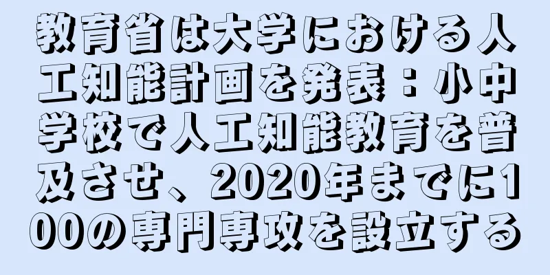 教育省は大学における人工知能計画を発表：小中学校で人工知能教育を普及させ、2020年までに100の専門専攻を設立する