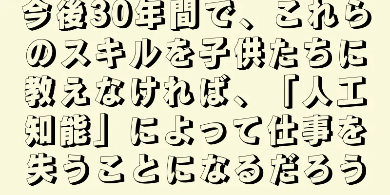 今後30年間で、これらのスキルを子供たちに教えなければ、「人工知能」によって仕事を失うことになるだろう