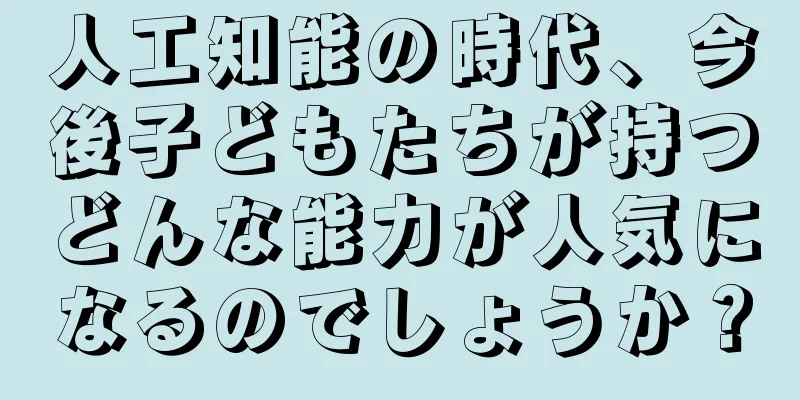 人工知能の時代、今後子どもたちが持つどんな能力が人気になるのでしょうか？