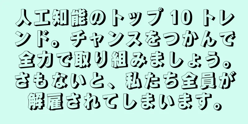人工知能のトップ 10 トレンド。チャンスをつかんで全力で取り組みましょう。さもないと、私たち全員が解雇されてしまいます。