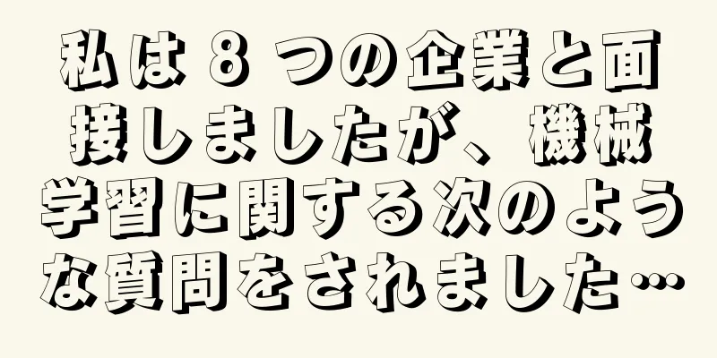 私は 8 つの企業と面接しましたが、機械学習に関する次のような質問をされました…
