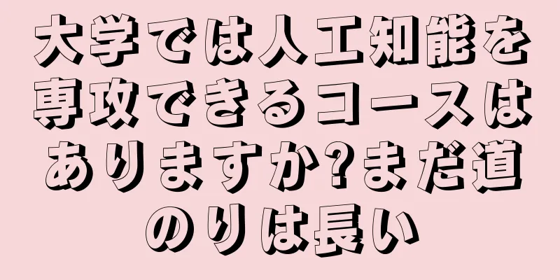 大学では人工知能を専攻できるコースはありますか?まだ道のりは長い
